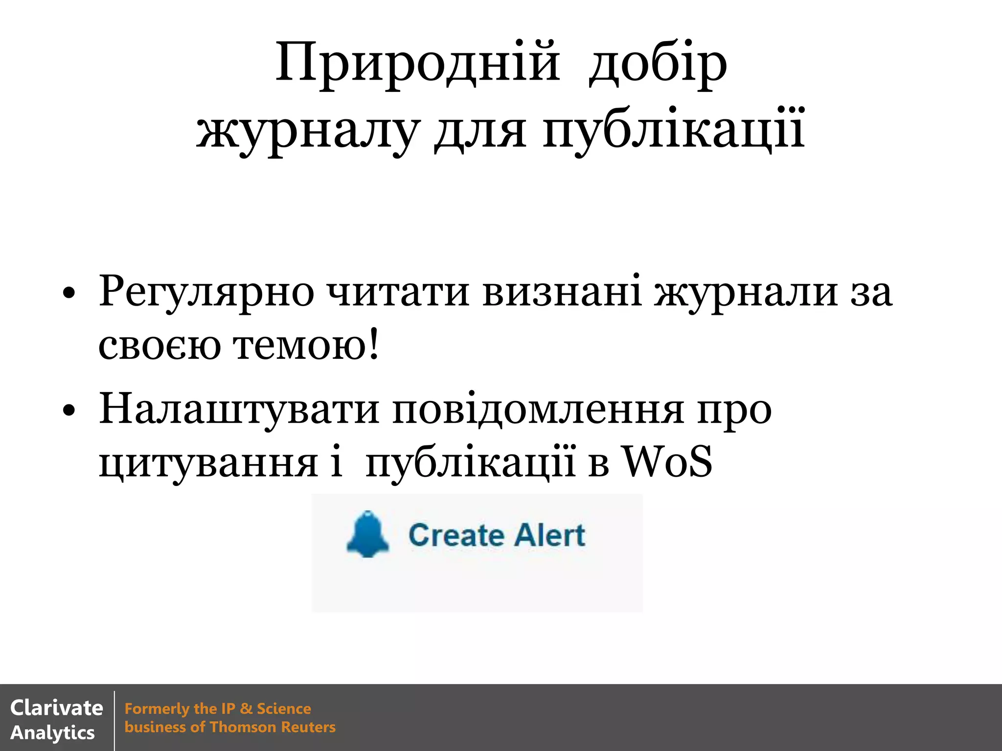 Природній добір
журналу для публікації
• Регулярно читати визнані журнали за
своєю темою!
• Налаштувати повідомлення про
цитування і публікації в WoS
Clarivate
Analytics
Formerly the IP & Science
business of Thomson Reuters
 