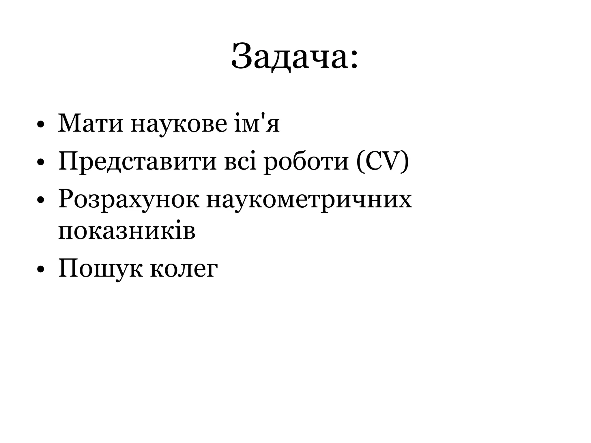Задача:
• Мати наукове ім'я
• Представити всі роботи (CV)
• Розрахунок наукометричних
показників
• Пошук колег
 
