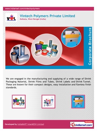 Vintech Polymers Private Limited
             Kolkata, West Bengal (India)




We are engaged in the manufacturing and supplying of a wide range of Shrink
Packaging Material, Shrink Films and Tubes, Shrink Labels and Shrink Tunnel.
These are known for their compact designs, easy installation and flawless finish
standards.
 