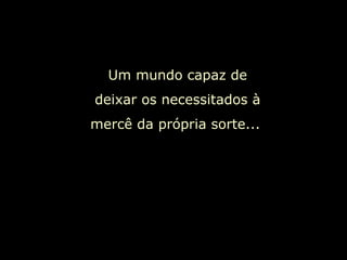 Um mundo capaz de deixar os necessitados à mercê da própria sorte...  