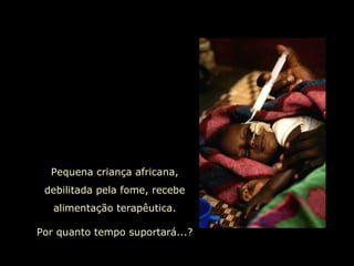 Pequena criança africana, debilitada pela fome, recebe alimentação terapêutica. Por quanto tempo suportará...? 