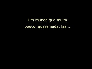 Um mundo que muito pouco, quase nada, faz...  