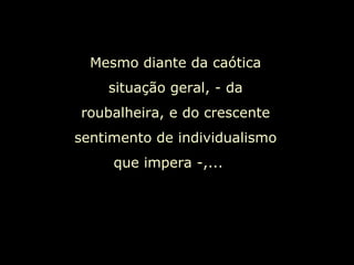 Mesmo diante da caótica situação geral, - da roubalheira, e do crescente sentimento de individualismo que impera -,...  