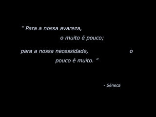 “  Para a nossa avareza,  o muito é pouco;  para a nossa necessidade,  o pouco é muito. ”   - Séneca 