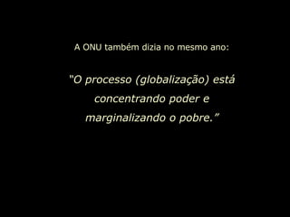 A ONU também dizia no mesmo ano: “ O processo (globalização) está concentrando poder e marginalizando o pobre.” 