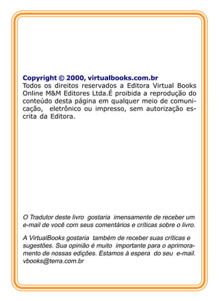 Copyright © 2000, virtualbooks.com.br
Todos os direitos reservados a Editora Virtual Books
Online M&M Editores Ltda.É proibida a reprodução do
conteúdo desta página em qualquer meio de comuni-
cação, eletrônico ou impresso, sem autorização es-
crita da Editora.




O Tradutor deste livro gostaria imensamente de receber um
e-mail de você com seus comentários e críticas sobre o livro.
A VirtualBooks gostaria também de receber suas críticas e
sugestões. Sua opinião é muito importante para o aprimora-
mento de nossas edições. Estamos à espera do seu e-mail.
vbooks@terra.com.br
 
