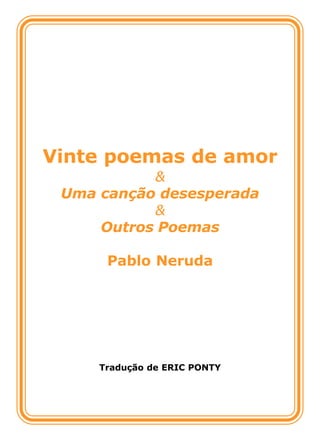 Vinte poemas de amor
           &
 Uma canção desesperada
           &
     Outros Poemas

      Pablo Neruda




     Tradução de ERIC PONTY
 