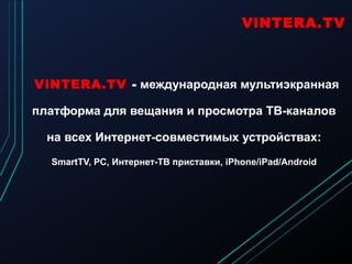 ViNTERA.TV - международная мультиэкранная
платформа для вещания и просмотра ТВ-каналов
на всех Интернет-совместимых устройствах:
SmartTV, PC, Интернет-ТВ приставки, iPhone/iPad/Android
ViNTERA.TV
 