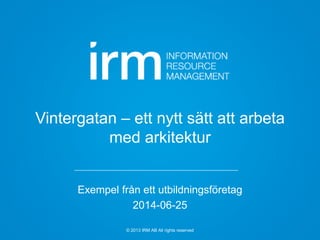 © 2013 IRM AB All rights reserved
Vintergatan – ett nytt sätt att arbeta
med arkitektur
Exempel från ett utbildningsföretag
2014-06-25
 