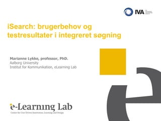iSearch: brugerbehov og
testresultater i integreret søgning


Marianne Lykke, professor, PhD.
Aalborg University
Institut for Kommunikation, eLearning Lab
 