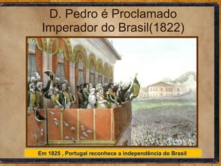 D. Pedro é Proclamado Imperador do Brasil(1822) Em 1825 , Portugal reconhece a independência do Brasil  