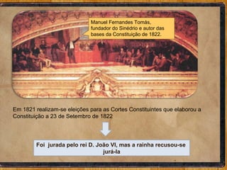 Manuel Fernandes Tomás, fundador do Sinédrio e autor das bases da Constituição de 1822. Em 1821 realizam-se eleições para as Cortes Constituintes que elaborou a Constituição a 23 de Setembro de 1822 Foi  jurada pelo rei D. João VI, mas a rainha recusou-se  jurá-la 