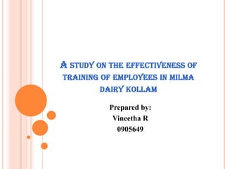 A study on the effectiveness of training of employees in milma dairy kollam Prepared by: Vineetha R 0905649 