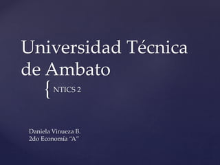 Universidad Técnica 
de Ambato 
{ 
NTICS 2 
Daniela Vinueza B. 
2do Economía “A” 
 