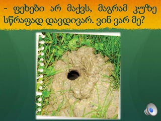 - ფეხები არ მაქვს, მაგრამ კუზე
სწრაფად დავდივარ. ვინ ვარ მე?
 