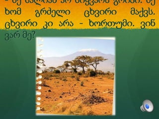 - მე ძალიან არ მიყვარს გრიპი. მე
ხომ გრძელი ცხვირი მაქვს.
ცხვირი კი არა - ხორთუმი. ვინ
ვარ მე?
 