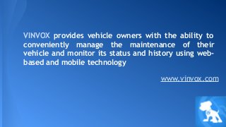 VINVOX provides vehicle owners with the ability to
conveniently manage the maintenance of their
vehicle and monitor its status and history using webbased and mobile technology
www.vinvox.com

 