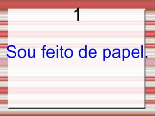 1
Sou feito de papel.
 