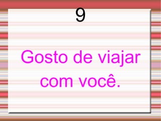 9

Gosto de viajar
  com você.
 
