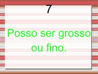 7
Posso ser grosso
    ou fino.
 
