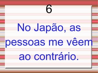 6
  No Japão, as
pessoas me vêem
  ao contrário.
 