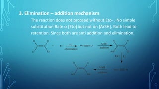 3. Elimination – addition mechanism:
The reaction does not proceed without Eto- . No simple
substitution Rate α [Eto] but not on [ArSH]. Both lead to
retention. Since both are anti addition and elimination.
 