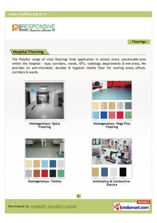 - Floorings -


Hospital Flooring:
The Polyflor range of vinyl floorings finds application in almost every conceivable area
within the hospital - busy corridors, wards, OT's, radiology departments & wet areas. We
provides an anti-microbial, durable & hygienic textile floor for waiting areas, offices,
corridors & wards.




           Homogeneous- Spica                        Homogeneous- Vega Plus
               Flooring                                    Flooring




          Homogeneous- Talitha                       Antistatica & Conductive-
                                                               Electra
 