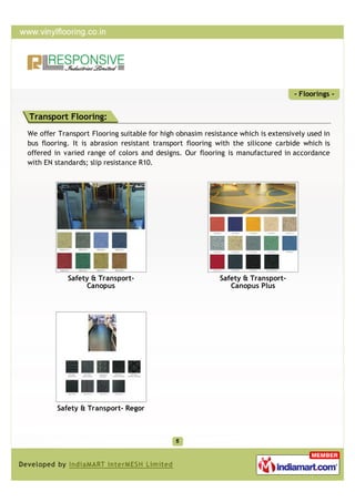 - Floorings -


Transport Flooring:
We offer Transport Flooring suitable for high obnasim resistance which is extensively used in
bus flooring. It is abrasion resistant transport flooring with the silicone carbide which is
offered in varied range of colors and designs. Our flooring is manufactured in accordance
with EN standards; slip resistance R10.




            Safety & Transport-                            Safety & Transport-
                 Canopus                                      Canopus Plus




         Safety & Transport- Regor
 
