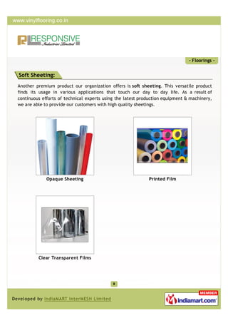 - Floorings -


Soft Sheeting:
Another premium product our organization offers is soft sheeting. This versatile product
finds its usage in various applications that touch our day to day life. As a result of
continuous efforts of technical experts using the latest production equipment & machinery,
we are able to provide our customers with high quality sheetings.




             Opaque Sheeting                                Printed Film




         Clear Transparent Films
 
