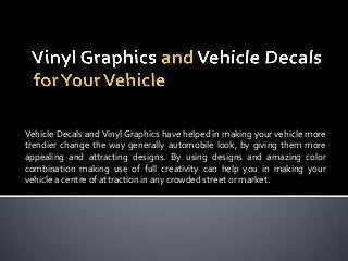 Vehicle Decals and Vinyl Graphics have helped in making your vehicle more
trendier change the way generally automobile look, by giving them more
appealing and attracting designs. By using designs and amazing color
combination making use of full creativity can help you in making your
vehicle a centre of attraction in any crowded street or market.
 