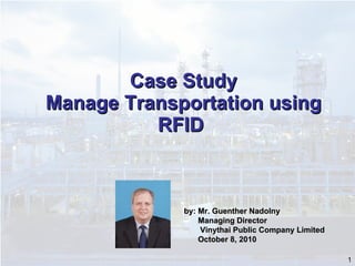Case Study Manage Transportation using RFID  by: Mr. Guenther Nadolny Managing Director   Vinythai Public Company Limited October 8, 2010 