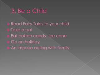 3. Be a ChildRead Fairy Tales to your childTake a petEat cotton candy, ice coneGo on holidayAn impulse outing with family.