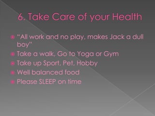 6. Take Care of your Health“All work and no play, makes Jack a dull boy”Take a walk, Go to Yoga or GymTake up Sport, Pet, HobbyWell balanced foodPlease SLEEP on time