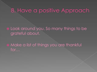 8. Have a positive ApproachLook around you. So many things to be grateful about.Make a list of things you are thankful for…