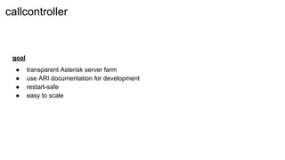 goal
● transparent Asterisk server farm
● use ARI documentation for development
● restart-safe
● easy to scale
not finished
callcontroller
 