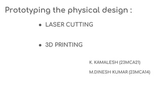 Prototyping the physical design :
● LASER CUTTING
● 3D PRINTING
K. KAMALESH (23MCA21)
M.DINESH KUMAR (23MCA14)
 