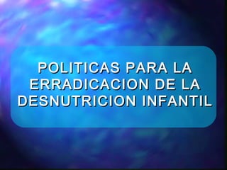 POLITICAS PARA LAPOLITICAS PARA LA
ERRADICACION DE LAERRADICACION DE LA
DESNUTRICION INFANTILDESNUTRICION INFANTIL
 