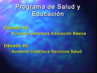 Programa de Salud yPrograma de Salud y
EducaciónEducación
Década 40Década 40
 Aumento Cobertura Educación BásicaAumento Cobertura Educación Básica
Década 60Década 60
 Aumento Cobertura Servicios SaludAumento Cobertura Servicios Salud
 