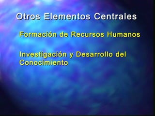 Otros Elementos CentralesOtros Elementos Centrales
Formación de Recursos HumanosFormación de Recursos Humanos
Investigación y Desarrollo delInvestigación y Desarrollo del
ConocimientoConocimiento
 