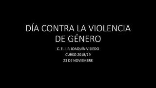 DÍA CONTRA LA VIOLENCIA
DE GÉNERO
C. E. I. P. JOAQUÍN VISIEDO
CURSO 2018/19
23 DE NOVIEMBRE
 