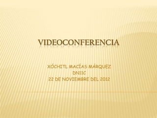 VIDEOCONFERENCIA

 XÓCHITL MACÍAS MÁRQUEZ
          DN11C
 22 DE NOVIEMBRE DEL 2012
 