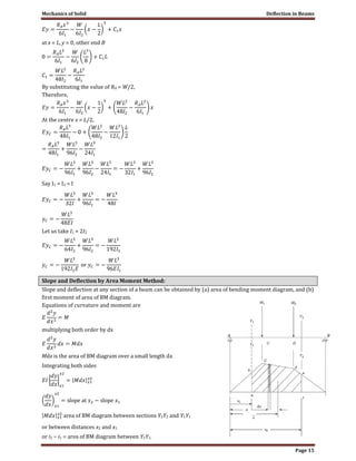 Mechanics of Solid Deflection in Beams
Page 15
at x = L, y = 0, other end B
By substituting the value of RA = W/2,
Therefore,
At the centre x = L/2,
Say I1 = I2 = I
Let us take I1 = 2I2
Slope and Deflection by Area Moment Method:
Slope and deflection at any section of a beam can be obtained by (a) area of bending moment diagram, and (b)
first moment of area of BM diagram.
Equations of curvature and moment are
multiplying both order by dx
Mdx is the area of BM diagram over a small length dx.
Integrating both sides
area of BM diagram between sections Y2Y2 and Y1Y1
or between distances x2 and x1
or i2 − i1 = area of BM diagram between Y2Y1.
 