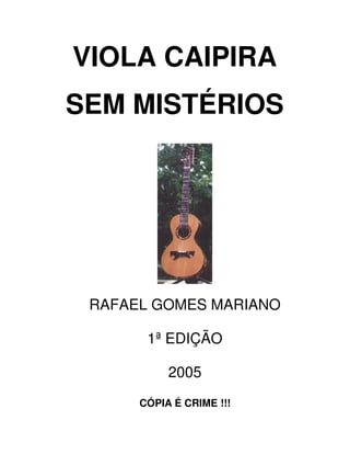 VIOLA CAIPIRA
SEM MISTÉRIOS




 RAFAEL GOMES MARIANO

       1ª EDIÇÃO

           2005
      CÓPIA É CRIME !!!
 
