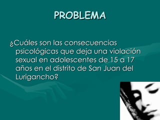 PROBLEMA ¿Cuáles son las consecuencias psicológicas que deja una violación sexual en adolescentes de 15 a 17 años en el distrito de San Juan del Lurigancho? 