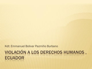 Kdt: Emmanuel Bolivar Pazmiño Burbano

VIOLACIÓN A LOS DERECHOS HUMANOS ,
ECUADOR
 