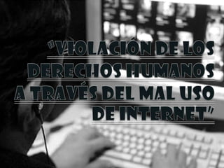 “Violación de los derechos humanos a través del mal uso de Internet” 