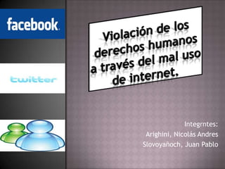 Violación de los derechos humanos a través del mal uso de internet. Integrntes: Arighini, Nicolás Andres Slovoyañoch, Juan Pablo 
