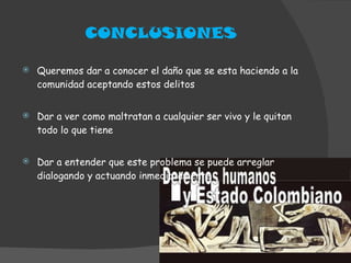 CONCLUSIONES Queremos dar a conocer el daño que se esta haciendo a la comunidad aceptando estos delitos Dar a ver como maltratan a cualquier ser vivo y le quitan todo lo que tiene  Dar a entender que este problema se puede arreglar dialogando y actuando inmediatamente 