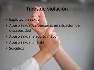 Tipos de violación
• Explotación sexual
• Abuso sexual de personas en situación de
discapacidad
• Abuso sexual a adulto mayor
• Abuso sexual infantil
• Suicidios
 