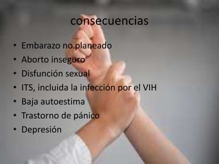 consecuencias
• Embarazo no planeado
• Aborto inseguro
• Disfunción sexual
• ITS, incluida la infección por el VIH
• Baja autoestima
• Trastorno de pánico
• Depresión
 